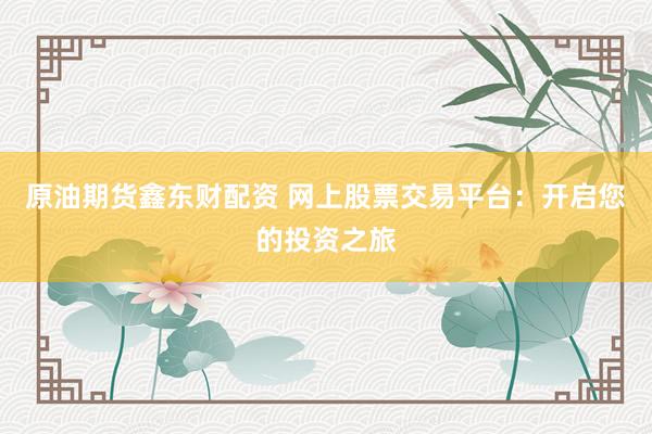 原油期货鑫东财配资 网上股票交易平台：开启您的投资之旅