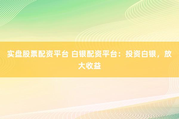 实盘股票配资平台 白银配资平台：投资白银，放大收益