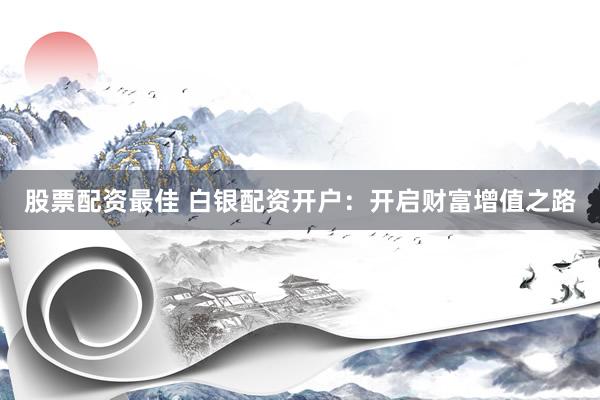 股票配资最佳 白银配资开户：开启财富增值之路