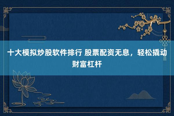 十大模拟炒股软件排行 股票配资无息，轻松撬动财富杠杆