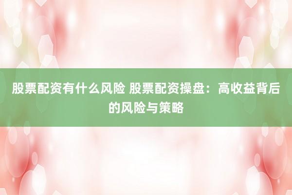 股票配资有什么风险 股票配资操盘：高收益背后的风险与策略