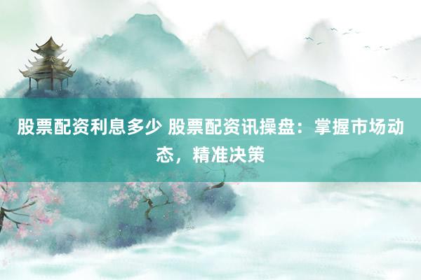 股票配资利息多少 股票配资讯操盘：掌握市场动态，精准决策