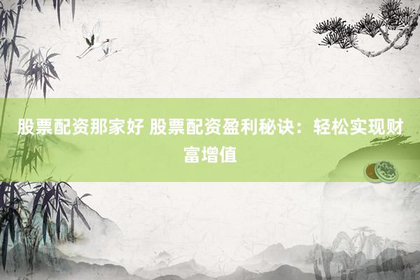 股票配资那家好 股票配资盈利秘诀：轻松实现财富增值