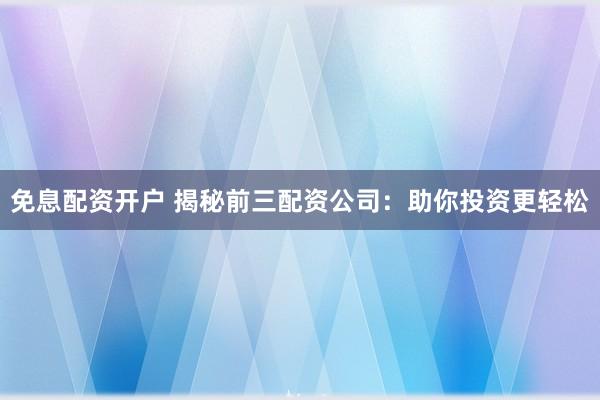 免息配资开户 揭秘前三配资公司：助你投资更轻松