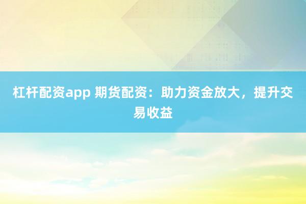 杠杆配资app 期货配资：助力资金放大，提升交易收益