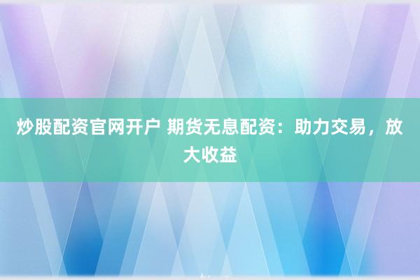 炒股配资官网开户 期货无息配资：助力交易，放大收益