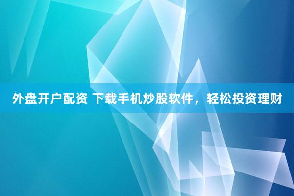 外盘开户配资 下载手机炒股软件，轻松投资理财