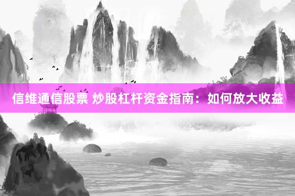 信维通信股票 炒股杠杆资金指南：如何放大收益