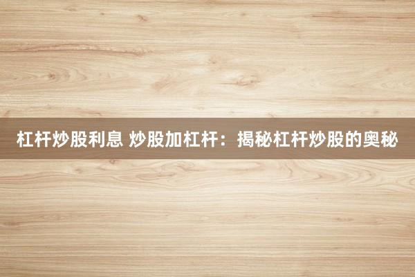 杠杆炒股利息 炒股加杠杆：揭秘杠杆炒股的奥秘