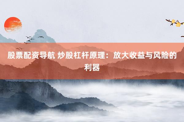 股票配资导航 炒股杠杆原理：放大收益与风险的利器