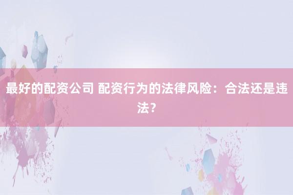 最好的配资公司 配资行为的法律风险：合法还是违法？