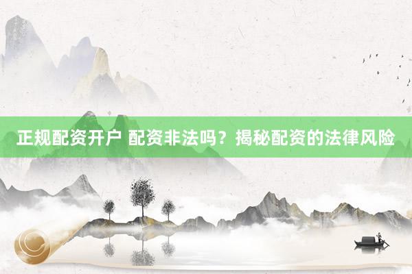 正规配资开户 配资非法吗？揭秘配资的法律风险