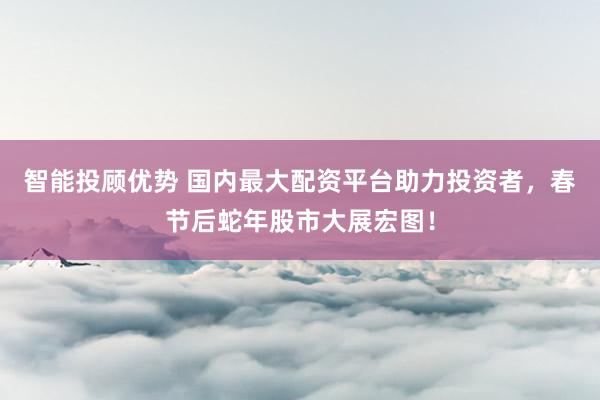 智能投顾优势 国内最大配资平台助力投资者，春节后蛇年股市大展宏图！