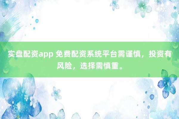 实盘配资app 免费配资系统平台需谨慎，投资有风险，选择需慎重。