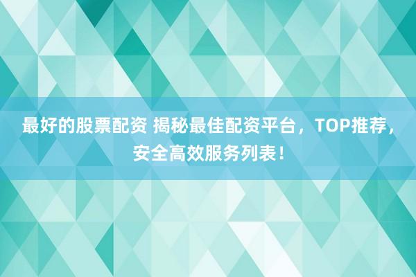 最好的股票配资 揭秘最佳配资平台，TOP推荐，安全高效服务列表！