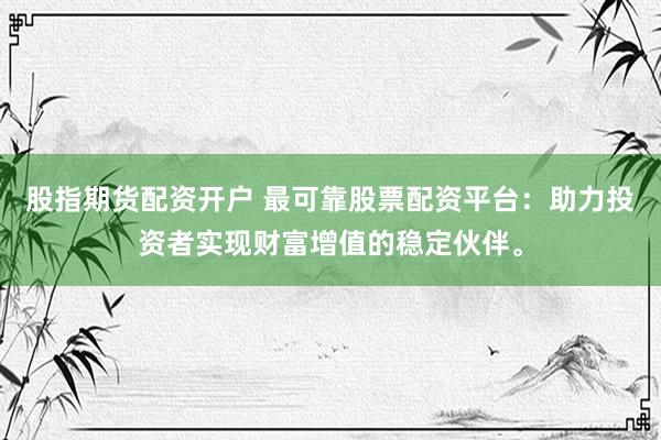 股指期货配资开户 最可靠股票配资平台：助力投资者实现财富增值的稳定伙伴。