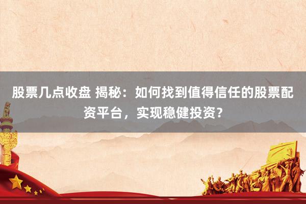 股票几点收盘 揭秘：如何找到值得信任的股票配资平台，实现稳健投资？