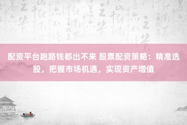 配资平台跑路钱都出不来 股票配资策略：精准选股，把握市场机遇，实现资产增值
