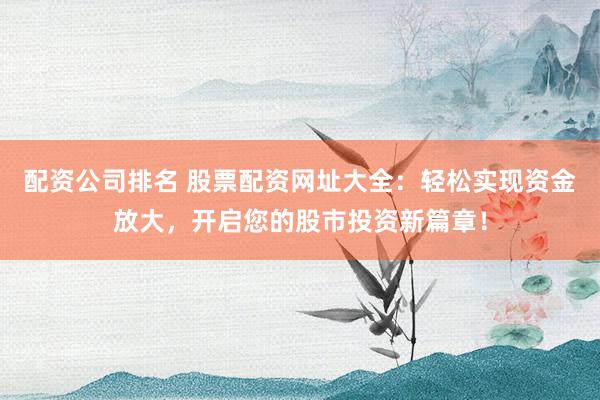 配资公司排名 股票配资网址大全：轻松实现资金放大，开启您的股市投资新篇章！
