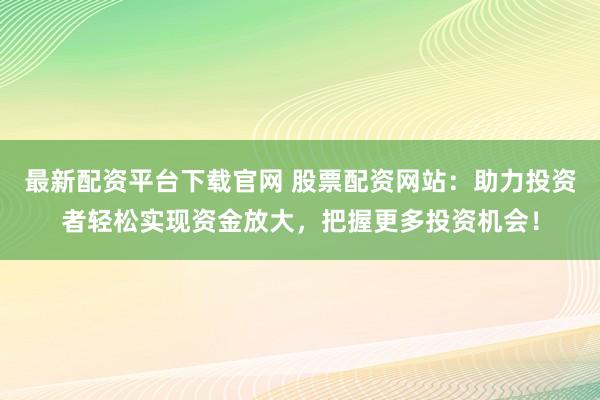 最新配资平台下载官网 股票配资网站：助力投资者轻松实现资金放大，把握更多投资机会！