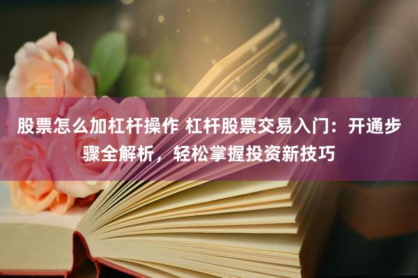 股票怎么加杠杆操作 杠杆股票交易入门：开通步骤全解析，轻松掌握投资新技巧