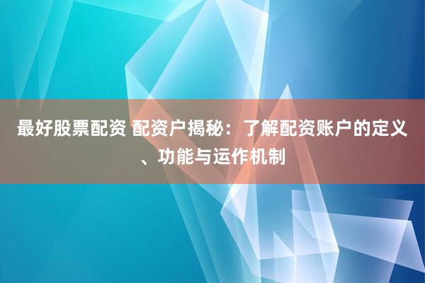 最好股票配资 配资户揭秘：了解配资账户的定义、功能与运作机制