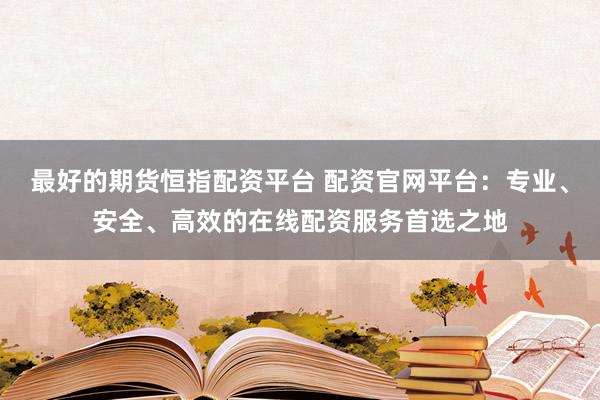 最好的期货恒指配资平台 配资官网平台：专业、安全、高效的在线配资服务首选之地