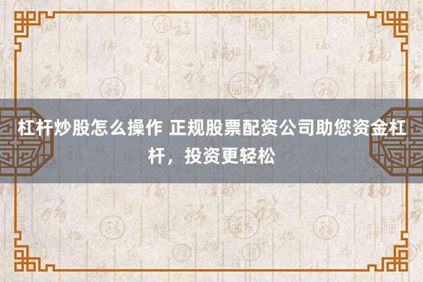 杠杆炒股怎么操作 正规股票配资公司助您资金杠杆，投资更轻松