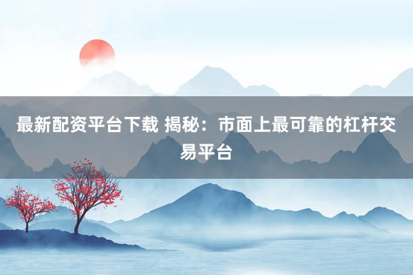 最新配资平台下载 揭秘：市面上最可靠的杠杆交易平台