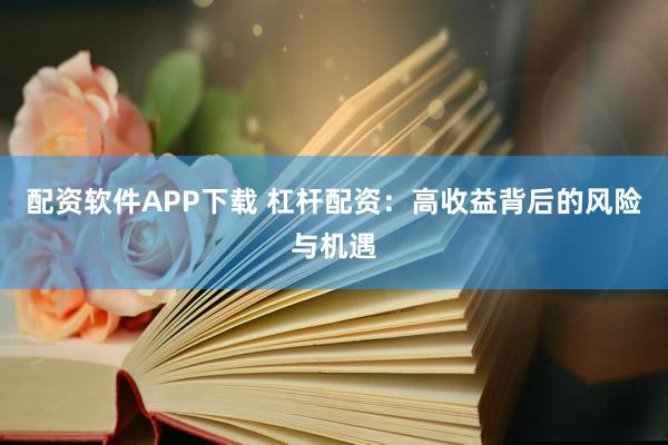 配资软件APP下载 杠杆配资：高收益背后的风险与机遇