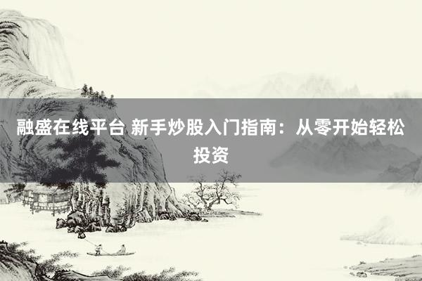 融盛在线平台 新手炒股入门指南：从零开始轻松投资