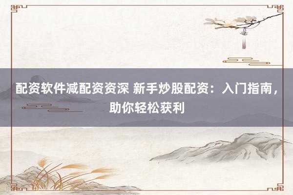 配资软件减配资资深 新手炒股配资：入门指南，助你轻松获利