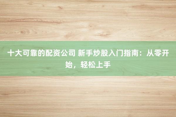 十大可靠的配资公司 新手炒股入门指南：从零开始，轻松上手