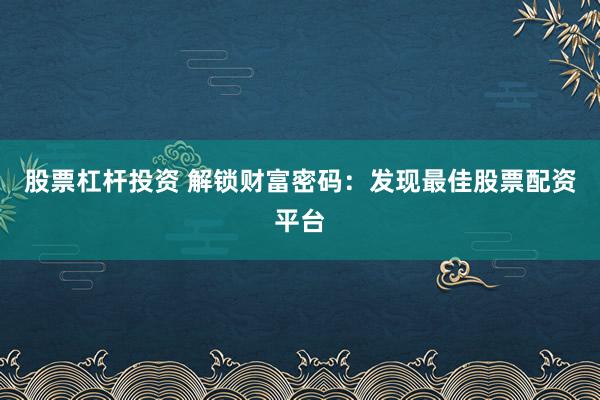 股票杠杆投资 解锁财富密码：发现最佳股票配资平台