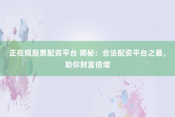 正在规股票配资平台 揭秘：合法配资平台之最，助你财富倍增