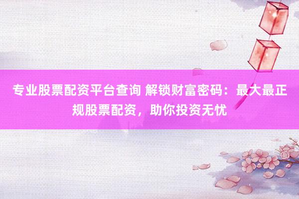 专业股票配资平台查询 解锁财富密码：最大最正规股票配资，助你投资无忧