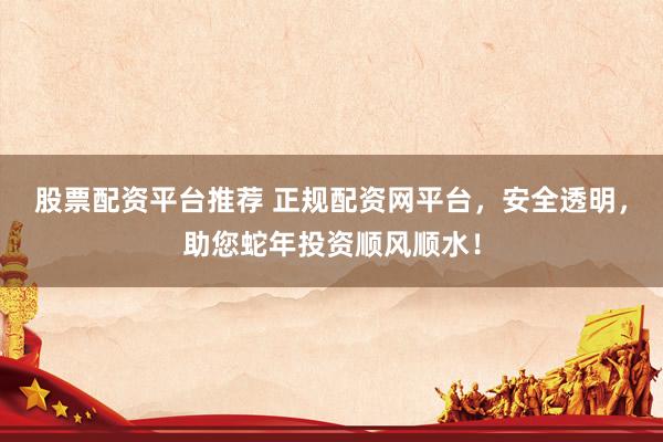 股票配资平台推荐 正规配资网平台，安全透明，助您蛇年投资顺风顺水！