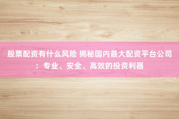 股票配资有什么风险 揭秘国内最大配资平台公司：专业、安全、高效的投资利器