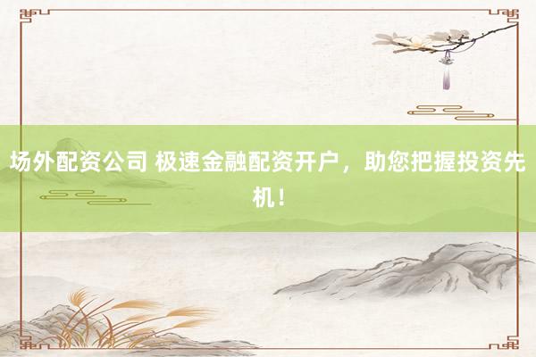 场外配资公司 极速金融配资开户，助您把握投资先机！