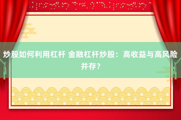 炒股如何利用杠杆 金融杠杆炒股：高收益与高风险并存？