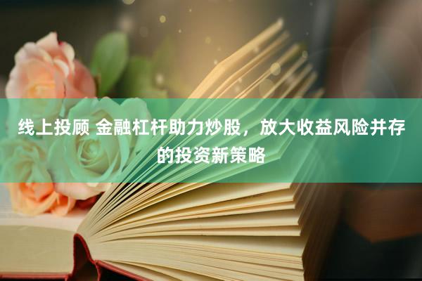 线上投顾 金融杠杆助力炒股，放大收益风险并存的投资新策略