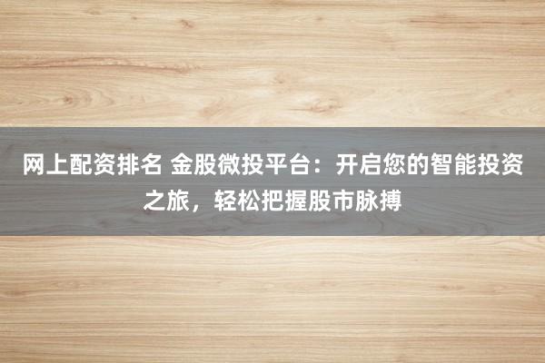 网上配资排名 金股微投平台：开启您的智能投资之旅，轻松把握股市脉搏