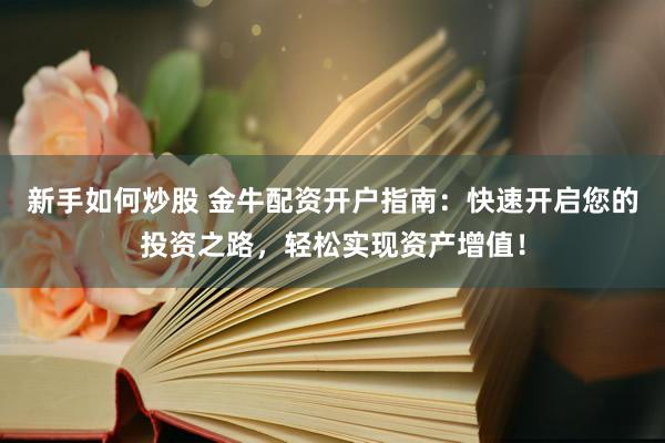 新手如何炒股 金牛配资开户指南：快速开启您的投资之路，轻松实现资产增值！