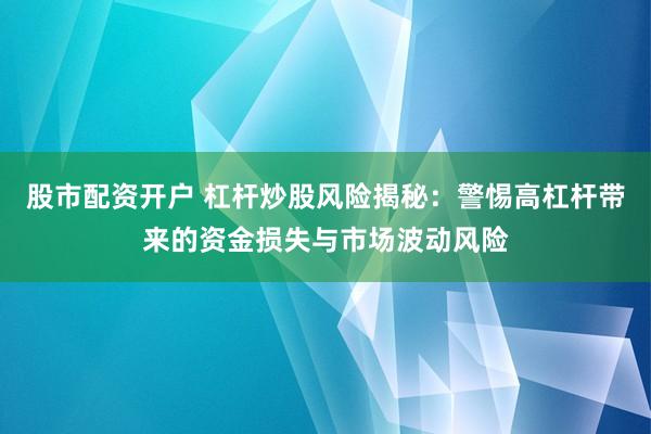 股市配资开户 杠杆炒股风险揭秘：警惕高杠杆带来的资金损失与市场波动风险