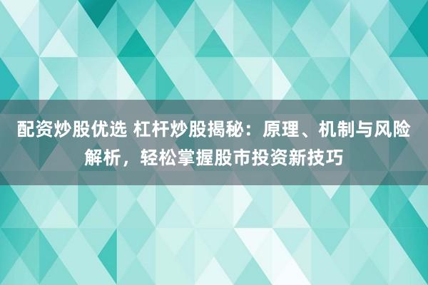 配资炒股优选 杠杆炒股揭秘：原理、机制与风险解析，轻松掌握股市投资新技巧