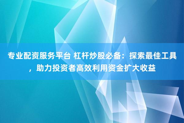 专业配资服务平台 杠杆炒股必备：探索最佳工具，助力投资者高效利用资金扩大收益