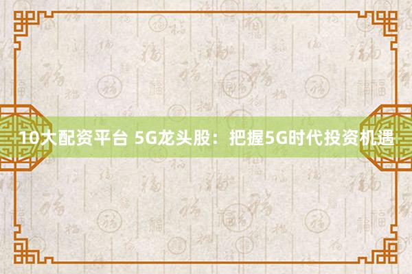 10大配资平台 5G龙头股：把握5G时代投资机遇