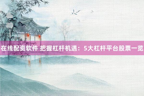 在线配资软件 把握杠杆机遇：5大杠杆平台股票一览