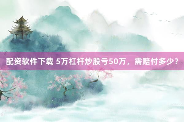 配资软件下载 5万杠杆炒股亏50万，需赔付多少？