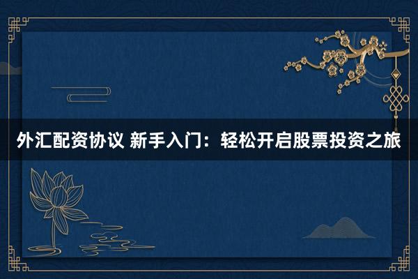 外汇配资协议 新手入门：轻松开启股票投资之旅
